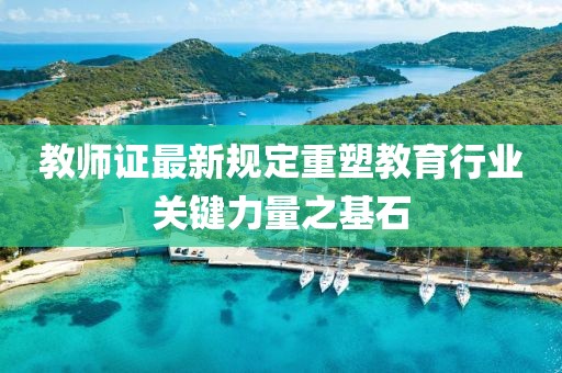 教師證最新規(guī)定重塑教育行業(yè)關(guān)鍵力量之基石