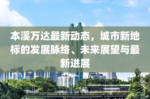 本溪萬達(dá)最新動態(tài)，城市新地標(biāo)的發(fā)展脈絡(luò)、未來展望與最新進(jìn)展