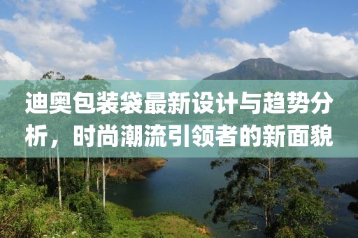 迪奧包裝袋最新設(shè)計與趨勢分析，時尚潮流引領(lǐng)者的新面貌