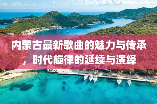 內(nèi)蒙古最新歌曲的魅力與傳承，時(shí)代旋律的延續(xù)與演繹