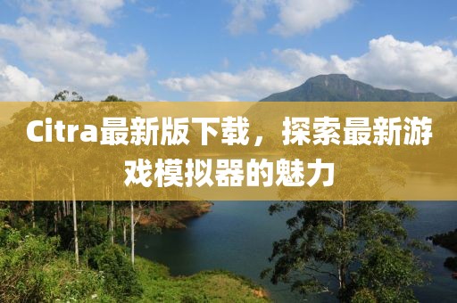Citra最新版下載，探索最新游戲模擬器的魅力