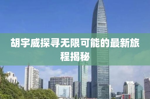 胡宇威探尋無(wú)限可能的最新旅程揭秘