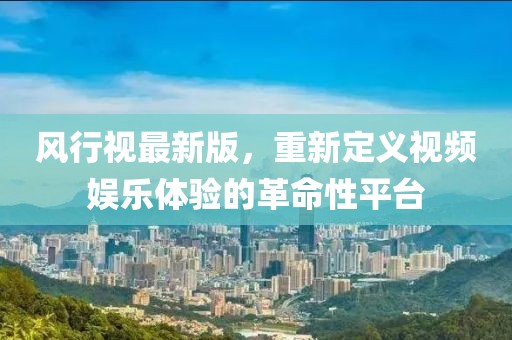 風行視最新版，重新定義視頻娛樂體驗的革命性平臺
