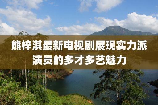 熊梓淇最新電視劇展現(xiàn)實(shí)力派演員的多才多藝魅力