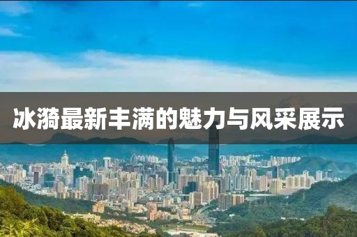 冰漪最新豐滿的魅力與風采展示