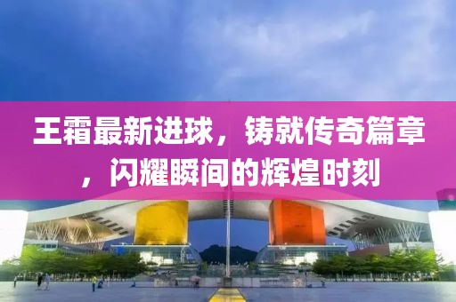 王霜最新進(jìn)球，鑄就傳奇篇章，閃耀瞬間的輝煌時刻