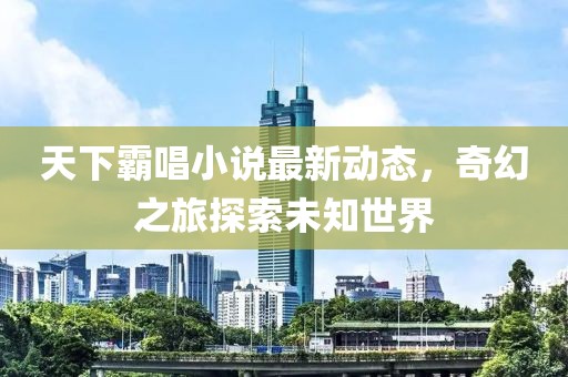 天下霸唱小說最新動態(tài)，奇幻之旅探索未知世界