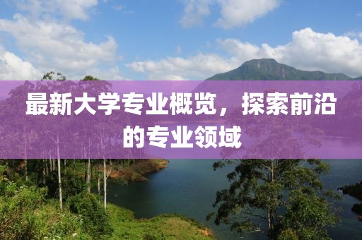 最新大學(xué)專(zhuān)業(yè)概覽，探索前沿的專(zhuān)業(yè)領(lǐng)域