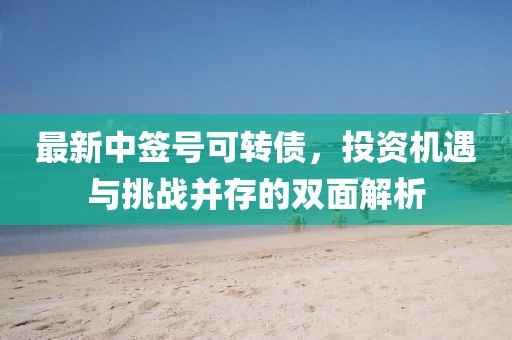 最新中簽號可轉債，投資機遇與挑戰(zhàn)并存的雙面解析