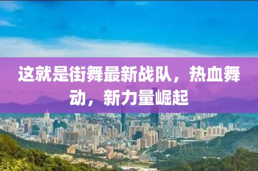 這就是街舞最新戰(zhàn)隊，熱血舞動，新力量崛起