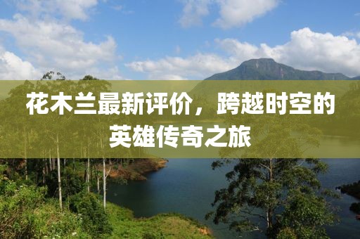 花木蘭最新評價，跨越時空的英雄傳奇之旅