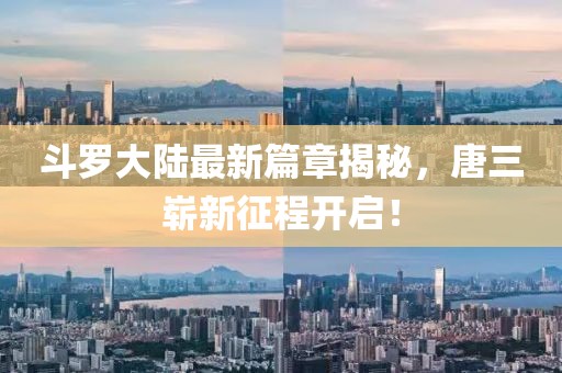 斗羅大陸最新篇章揭秘，唐三嶄新征程開啟！