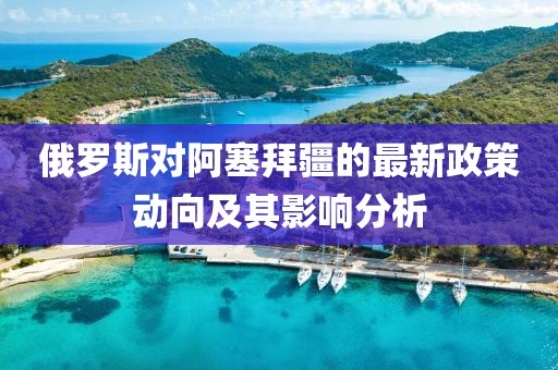 俄羅斯對阿塞拜疆的最新政策動向及其影響分析