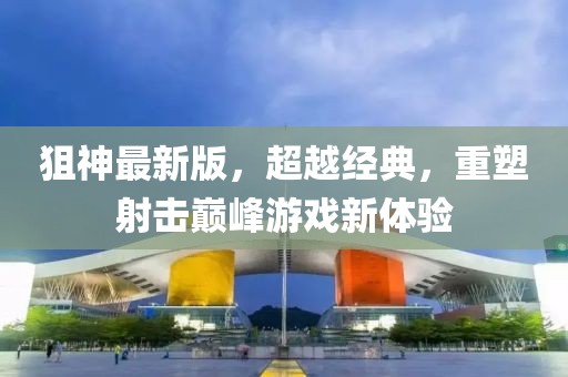 狙神最新版，超越經(jīng)典，重塑射擊巔峰游戲新體驗