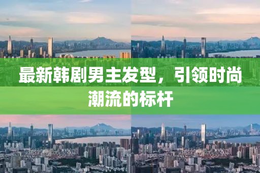 最新韓劇男主發(fā)型，引領時尚潮流的標桿
