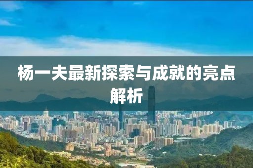 楊一夫最新探索與成就的亮點(diǎn)解析