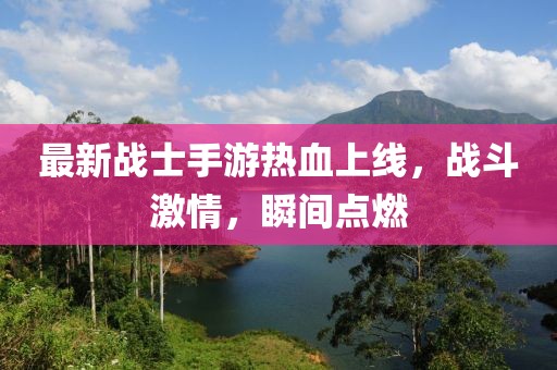 最新戰(zhàn)士手游熱血上線，戰(zhàn)斗激情，瞬間點(diǎn)燃