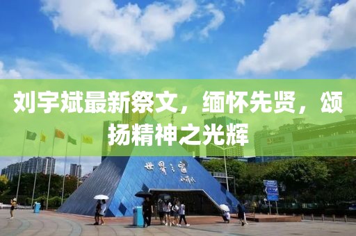 劉宇斌最新祭文，緬懷先賢，頌揚(yáng)精神之光輝