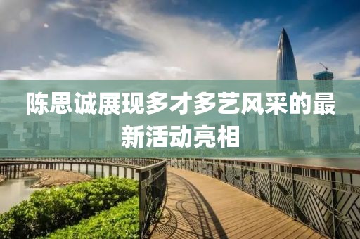 陳思誠(chéng)展現(xiàn)多才多藝風(fēng)采的最新活動(dòng)亮相