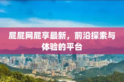 屁屁網(wǎng)屁享最新，前沿探索與體驗的平臺