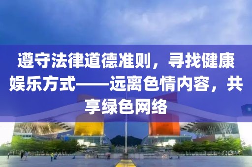 遵守法律道德準(zhǔn)則，尋找健康娛樂方式——遠(yuǎn)離色情內(nèi)容，共享綠色網(wǎng)絡(luò)