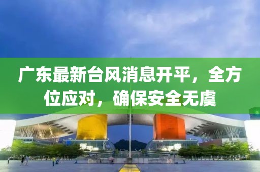 廣東最新臺風消息開平，全方位應對，確保安全無虞