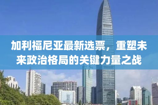 加利福尼亞最新選票，重塑未來政治格局的關鍵力量之戰(zhàn)