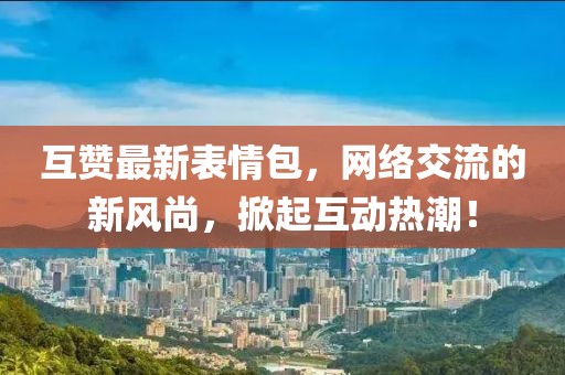 互贊最新表情包，網(wǎng)絡交流的新風尚，掀起互動熱潮！