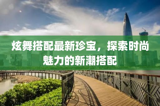 炫舞搭配最新珍寶，探索時尚魅力的新潮搭配