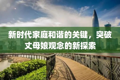 新時(shí)代家庭和諧的關(guān)鍵，突破丈母娘觀念的新探索