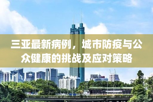 三亞最新病例，城市防疫與公眾健康的挑戰(zhàn)及應對策略