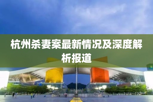 杭州殺妻案最新情況及深度解析報(bào)道