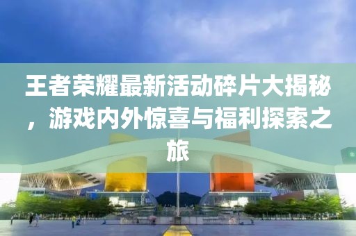 王者榮耀最新活動(dòng)碎片大揭秘，游戲內(nèi)外驚喜與福利探索之旅