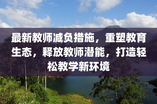 最新教師減負措施，重塑教育生態(tài)，釋放教師潛能，打造輕松教學新環(huán)境
