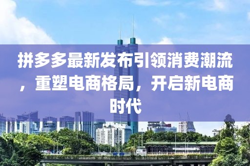 拼多多最新發(fā)布引領(lǐng)消費潮流，重塑電商格局，開啟新電商時代
