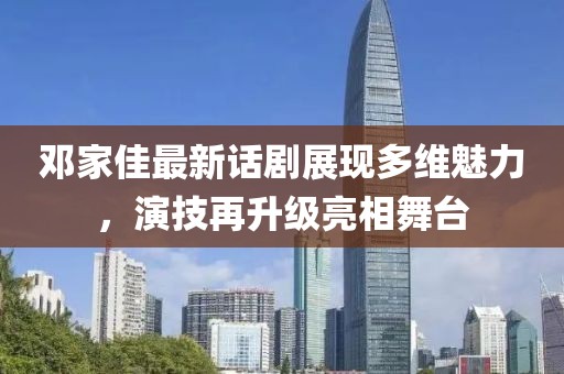 鄧家佳最新話劇展現(xiàn)多維魅力，演技再升級(jí)亮相舞臺(tái)