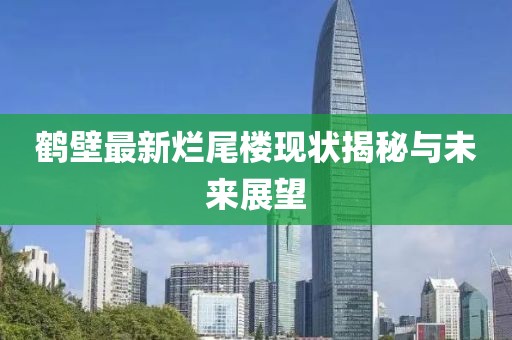 鶴壁最新爛尾樓現(xiàn)狀揭秘與未來展望