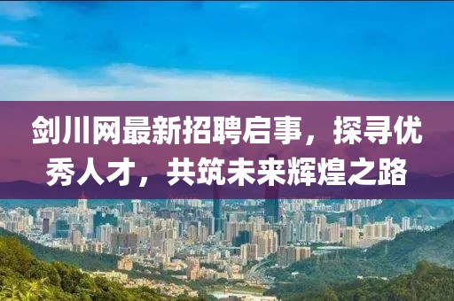 劍川網(wǎng)最新招聘啟事，探尋優(yōu)秀人才，共筑未來輝煌之路