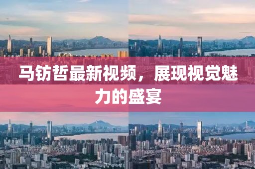 馬鈁哲最新視頻，展現(xiàn)視覺(jué)魅力的盛宴