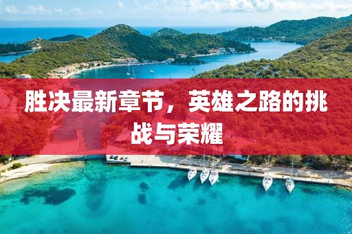 勝?zèng)Q最新章節(jié)，英雄之路的挑戰(zhàn)與榮耀