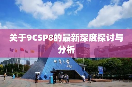 關(guān)于9CSP8的最新深度探討與分析