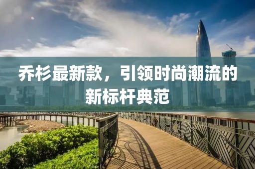 喬杉最新款，引領時尚潮流的新標桿典范