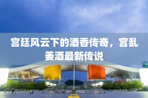 宮廷風(fēng)云下的酒香傳奇，宮亂姜酒最新傳說