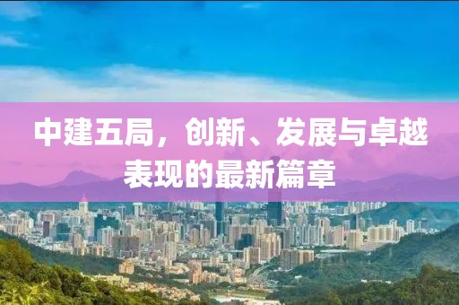中建五局，創(chuàng)新、發(fā)展與卓越表現(xiàn)的最新篇章