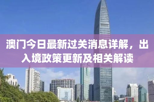 澳門今日最新過關(guān)消息詳解，出入境政策更新及相關(guān)解讀