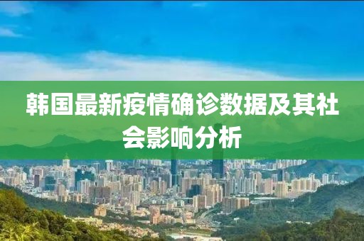 韓國最新疫情確診數(shù)據(jù)及其社會影響分析