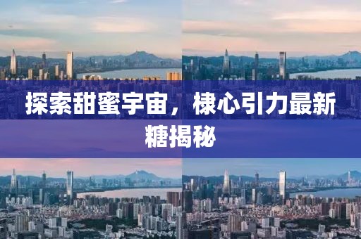 探索甜蜜宇宙，棣心引力最新糖揭秘