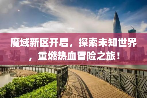 魔域新區(qū)開啟，探索未知世界，重燃熱血冒險(xiǎn)之旅！