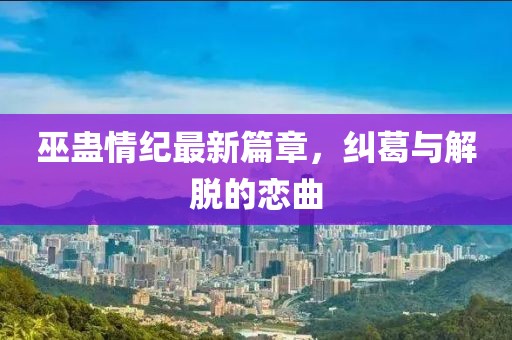 巫蠱情紀最新篇章，糾葛與解脫的戀曲