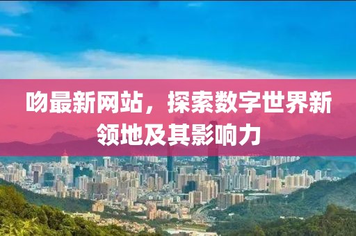 吻最新網(wǎng)站，探索數(shù)字世界新領(lǐng)地及其影響力